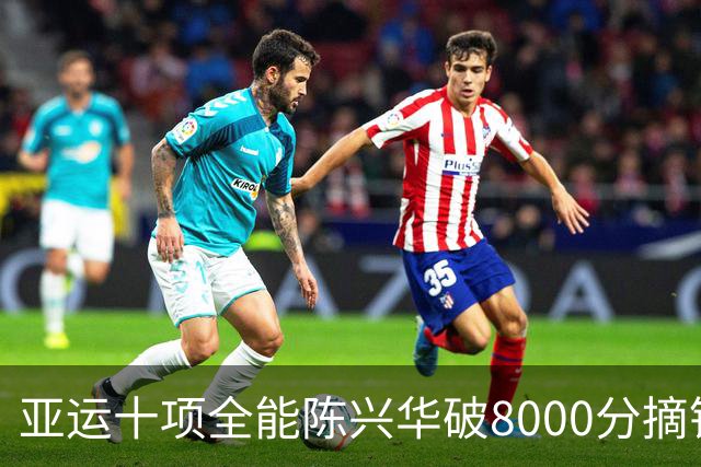 亚运十项全能陈兴华破8000分摘银 一项目创造另类亚洲纪录超世界名将