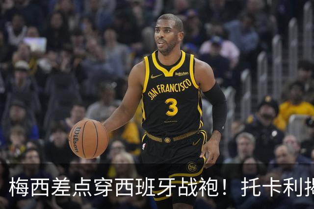 梅西差点穿西班牙战袍！托卡利揭当年惊险一幕