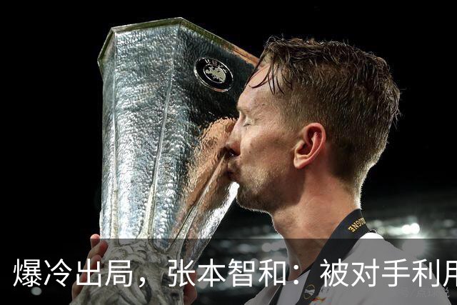 爆冷出局，张本智和：被对手利用，日媒：被中国耗尽，球迷：缺视频回放