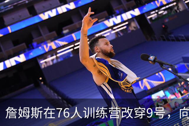 詹姆斯在76人训练营改穿9号，向朱利叶斯·欧文致敬